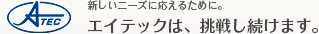 新しいニーズに応えるために。エイテックは、挑戦し続けます